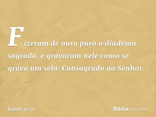 Fizeram de ouro puro o diadema sagra­do, e gravaram nele como se grava um selo: Con­sagrado ao Senhor. -- Êxodo 39:30