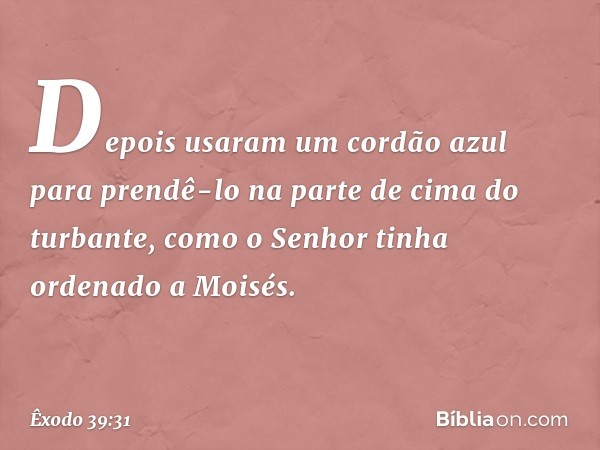 Depois usaram um cordão azul para prendê-lo na parte de cima do turbante, como o Senhor tinha ordenado a Moi­sés. -- Êxodo 39:31