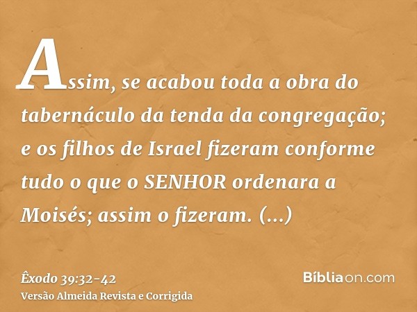 Assim, se acabou toda a obra do tabernáculo da tenda da congregação; e os filhos de Israel fizeram conforme tudo o que o SENHOR ordenara a Moisés; assim o fizer