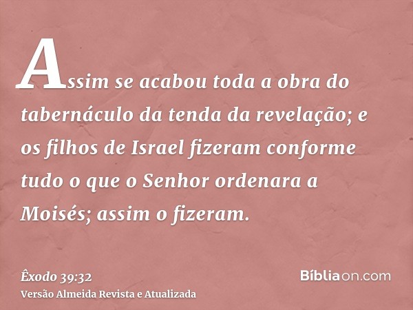 Assim se acabou toda a obra do tabernáculo da tenda da revelação; e os filhos de Israel fizeram conforme tudo o que o Senhor ordenara a Moisés; assim o fizeram.