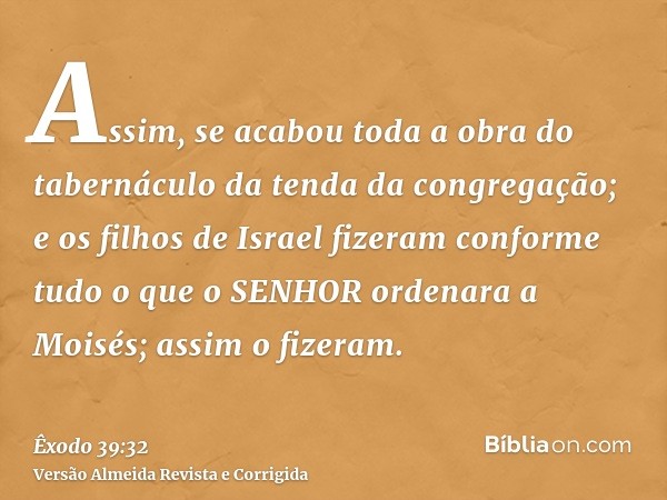 Assim, se acabou toda a obra do tabernáculo da tenda da congregação; e os filhos de Israel fizeram conforme tudo o que o SENHOR ordenara a Moisés; assim o fizer