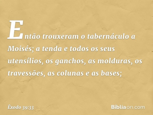 Então trouxeram o tabernáculo a Moisés; a tenda e todos os seus utensílios, os ganchos, as molduras, os travessões, as colunas e as bases; -- Êxodo 39:33