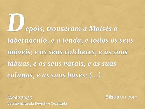 Depois, trouxeram a Moisés o tabernáculo, e a tenda, e todos os seus móveis; e os seus colchetes, e as suas tábuas, e os seus varais, e as suas colunas, e as su
