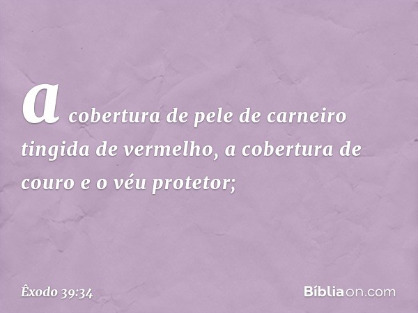 a cobertura de pele de carneiro tingida de vermelho, a cobertura de couro e o véu protetor; -- Êxodo 39:34