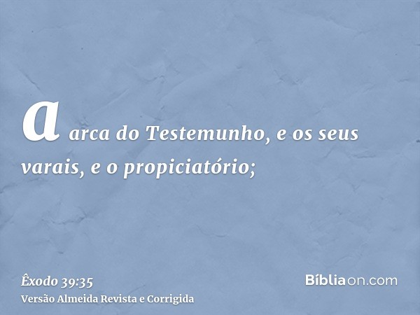 a arca do Testemunho, e os seus varais, e o propiciatório;