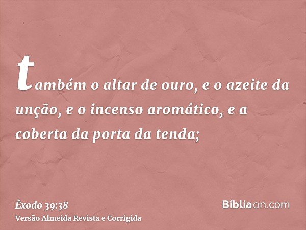 também o altar de ouro, e o azeite da unção, e o incenso aromático, e a coberta da porta da tenda;