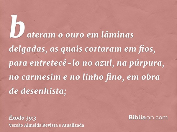 bateram o ouro em lâminas delgadas, as quais cortaram em fios, para entretecê-lo no azul, na púrpura, no carmesim e no linho fino, em obra de desenhista;