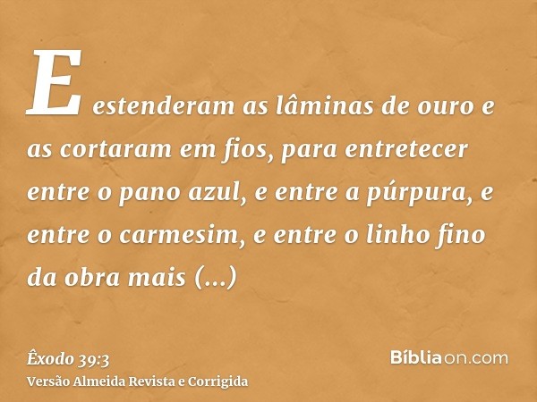 E estenderam as lâminas de ouro e as cortaram em fios, para entretecer entre o pano azul, e entre a púrpura, e entre o carmesim, e entre o linho fino da obra ma