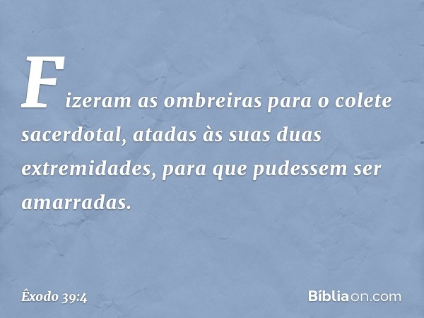 Fize­ram as ombreiras para o colete sacerdotal, ata­das às suas duas extremidades, para que pudes­sem ser amarradas. -- Êxodo 39:4