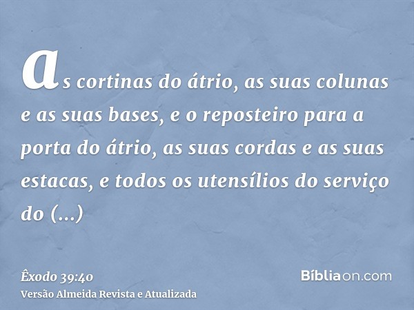 as cortinas do átrio, as suas colunas e as suas bases, e o reposteiro para a porta do átrio, as suas cordas e as suas estacas, e todos os utensílios do serviço 