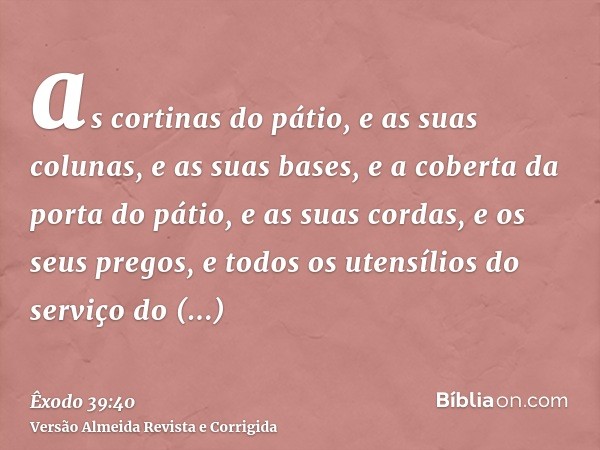as cortinas do pátio, e as suas colunas, e as suas bases, e a coberta da porta do pátio, e as suas cordas, e os seus pregos, e todos os utensílios do serviço do