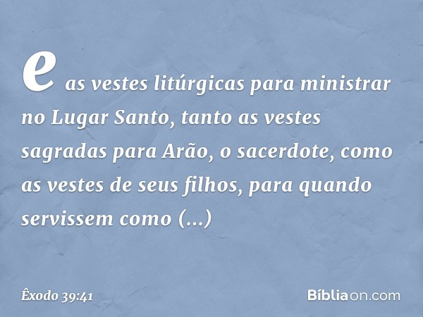 e as vestes litúrgicas para minis­trar no Lugar Santo, tanto as vestes sagradas para Arão, o sacerdote, como as vestes de seus filhos, para quando servissem com