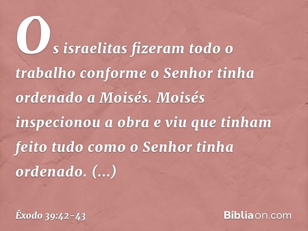 Os israelitas fizeram todo o trabalho conforme o Senhor tinha ordenado a Moisés. Moisés inspecionou a obra e viu que tinham feito tudo como o Senhor tinha orden