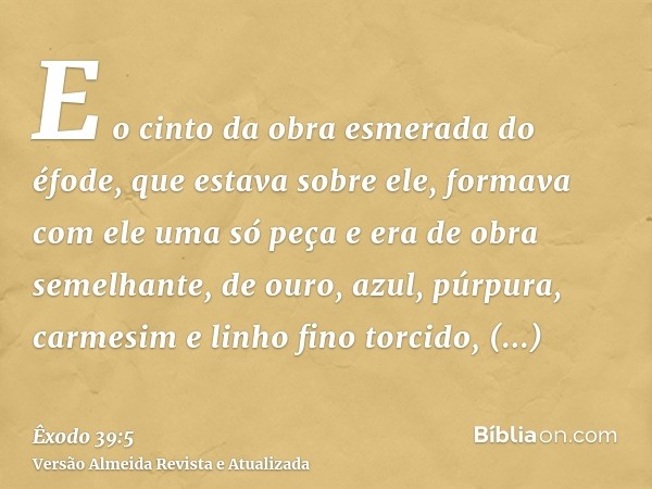 E o cinto da obra esmerada do éfode, que estava sobre ele, formava com ele uma só peça e era de obra semelhante, de ouro, azul, púrpura, carmesim e linho fino t