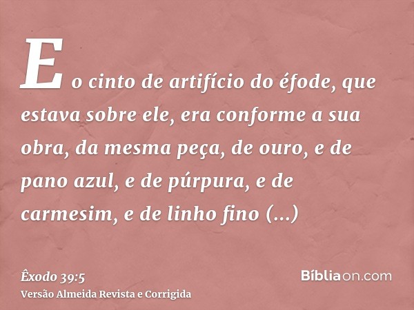 E o cinto de artifício do éfode, que estava sobre ele, era conforme a sua obra, da mesma peça, de ouro, e de pano azul, e de púrpura, e de carmesim, e de linho 