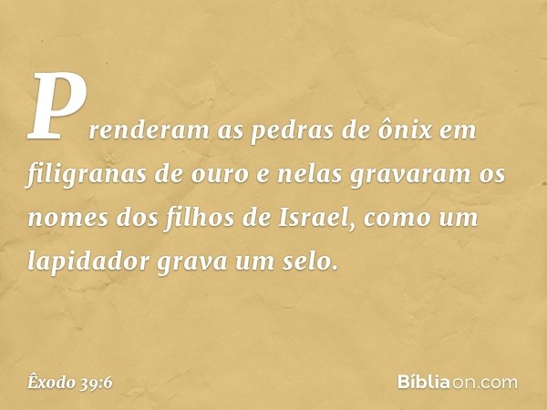 Prenderam as pedras de ônix em filigra­nas de ouro e nelas gravaram os nomes dos fi­lhos de Israel, como um lapidador grava um selo. -- Êxodo 39:6