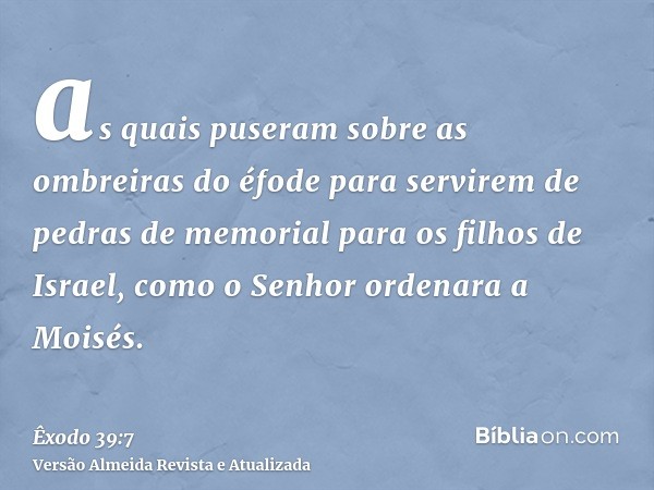 as quais puseram sobre as ombreiras do éfode para servirem de pedras de memorial para os filhos de Israel, como o Senhor ordenara a Moisés.