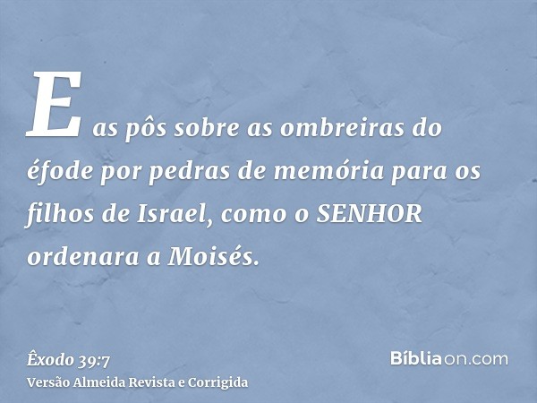 E as pôs sobre as ombreiras do éfode por pedras de memória para os filhos de Israel, como o SENHOR ordenara a Moisés.