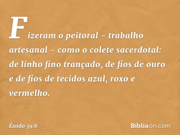 Fizeram o peitoral - trabalho artesanal - como o colete sacerdotal: de linho fino trançado, de fios de ouro e de fios de tecidos azul, roxo e vermelho. -- Êxodo