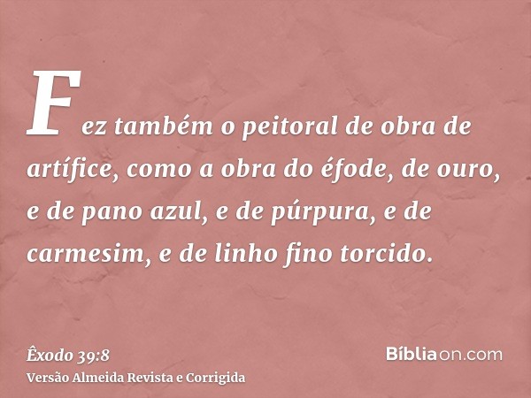 Fez também o peitoral de obra de artífice, como a obra do éfode, de ouro, e de pano azul, e de púrpura, e de carmesim, e de linho fino torcido.