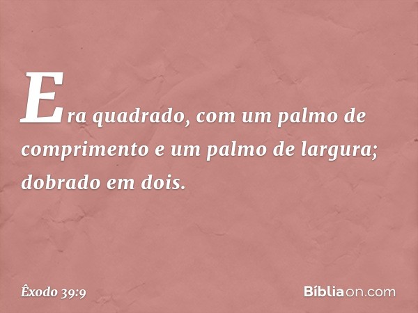 Era quadrado, com um palmo de comprimento e um palmo de largura; dobrado em dois. -- Êxodo 39:9