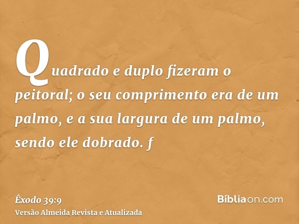 Quadrado e duplo fizeram o peitoral; o seu comprimento era de um palmo, e a sua largura de um palmo, sendo ele dobrado. f