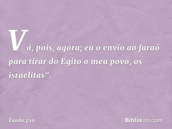 Vá, pois, agora; eu o envio ao faraó para tirar do Egito o meu povo, os israelitas". -- Êxodo 3:10