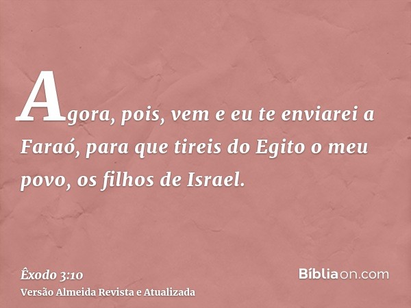 Agora, pois, vem e eu te enviarei a Faraó, para que tireis do Egito o meu povo, os filhos de Israel.