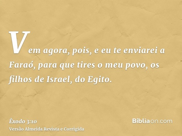 Vem agora, pois, e eu te enviarei a Faraó, para que tires o meu povo, os filhos de Israel, do Egito.