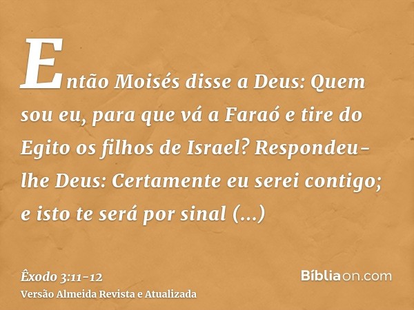 Então Moisés disse a Deus: Quem sou eu, para que vá a Faraó e tire do Egito os filhos de Israel?Respondeu-lhe Deus: Certamente eu serei contigo; e isto te será