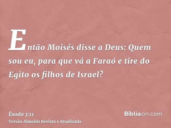 Então Moisés disse a Deus: Quem sou eu, para que vá a Faraó e tire do Egito os filhos de Israel?