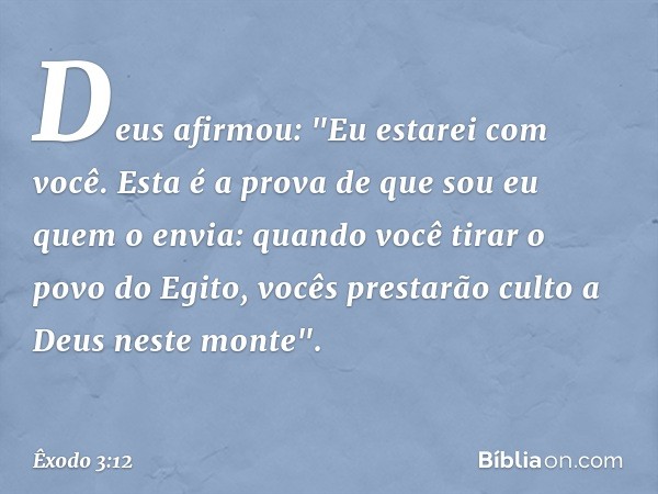 Deus afirmou: "Eu estarei com você. Esta é a prova de que sou eu quem o envia: quan­do você tirar o povo do Egito, vocês pres­tarão culto a Deus neste monte". -