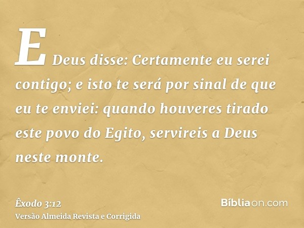 E Deus disse: Certamente eu serei contigo; e isto te será por sinal de que eu te enviei: quando houveres tirado este povo do Egito, servireis a Deus neste monte