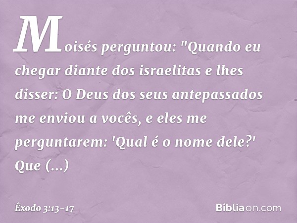 Moisés perguntou: "Quando eu chegar diante dos israelitas e lhes disser: O Deus dos seus antepassados me enviou a vocês, e eles me perguntarem: 'Qual é o nome d