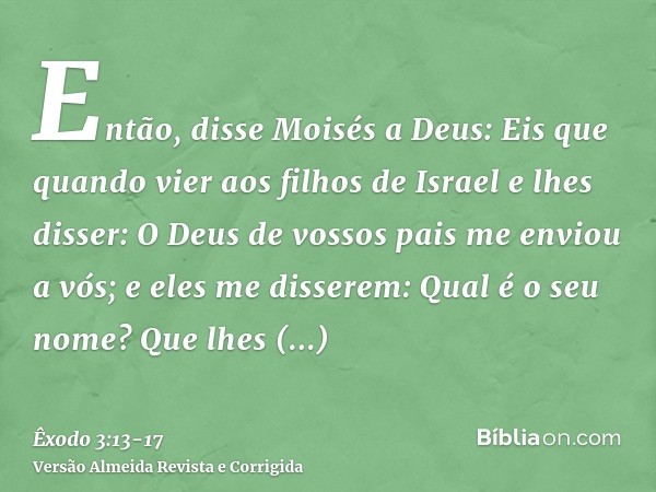 Então, disse Moisés a Deus: Eis que quando vier aos filhos de Israel e lhes disser: O Deus de vossos pais me enviou a vós; e eles me disserem: Qual é o seu nome