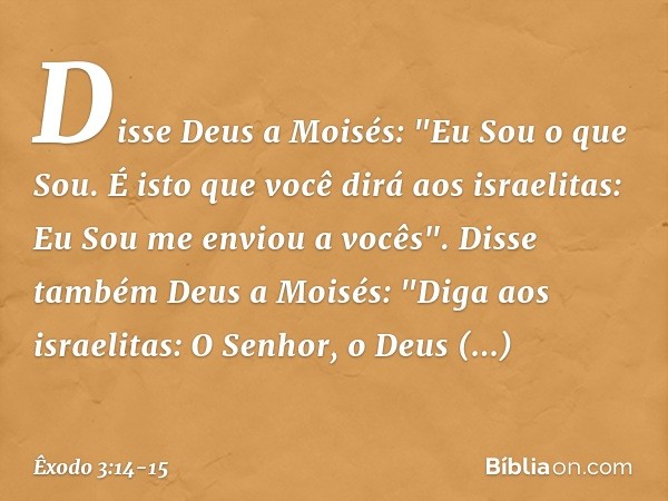 Disse Deus a Moisés: "Eu Sou o que Sou. É isto que você dirá aos israelitas: Eu Sou me enviou a vocês". Disse também Deus a Moisés: "Diga aos israelitas: O Senh