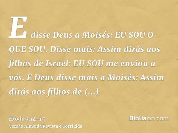 E disse Deus a Moisés: EU SOU O QUE SOU. Disse mais: Assim dirás aos filhos de Israel: EU SOU me enviou a vós.E Deus disse mais a Moisés: Assim dirás aos filhos