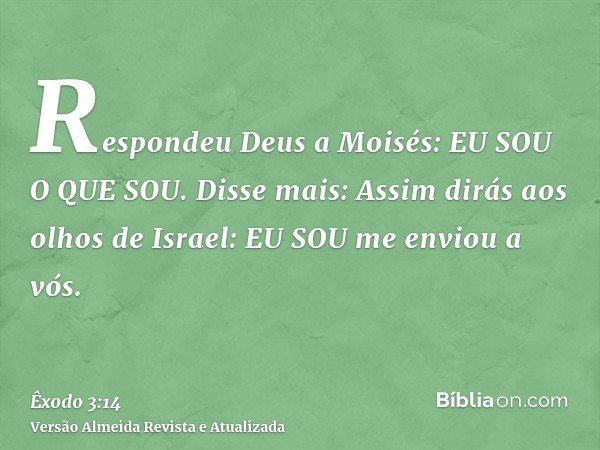 Respondeu Deus a Moisés: EU SOU O QUE SOU. Disse mais: Assim dirás aos olhos de Israel: EU SOU me enviou a vós.