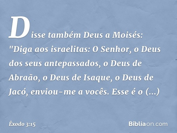 Disse também Deus a Moisés: "Diga aos israelitas: O Senhor, o Deus dos seus ante­passados, o Deus de Abraão, o Deus de Isaque, o Deus de Jacó, enviou-me a vocês