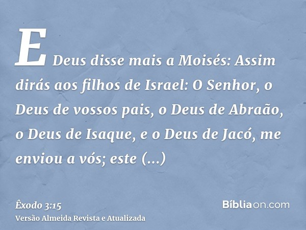 E Deus disse mais a Moisés: Assim dirás aos filhos de Israel: O Senhor, o Deus de vossos pais, o Deus de Abraão, o Deus de Isaque, e o Deus de Jacó, me enviou a