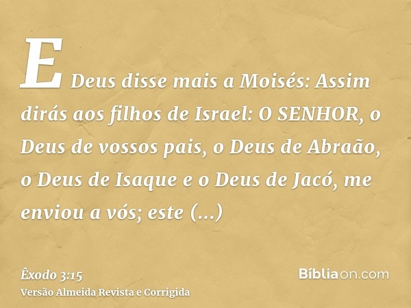 E Deus disse mais a Moisés: Assim dirás aos filhos de Israel: O SENHOR, o Deus de vossos pais, o Deus de Abraão, o Deus de Isaque e o Deus de Jacó, me enviou a 