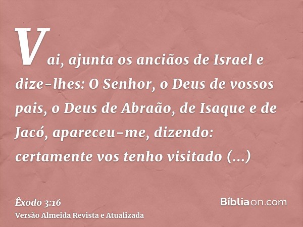 Vai, ajunta os anciãos de Israel e dize-lhes: O Senhor, o Deus de vossos pais, o Deus de Abraão, de Isaque e de Jacó, apareceu-me, dizendo: certamente vos tenho