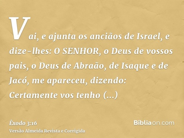 Vai, e ajunta os anciãos de Israel, e dize-lhes: O SENHOR, o Deus de vossos pais, o Deus de Abraão, de Isaque e de Jacó, me apareceu, dizendo: Certamente vos te
