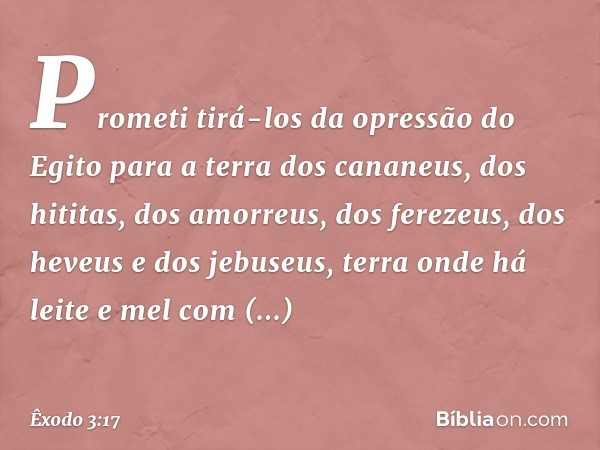 Prometi tirá-los da opressão do Egito para a terra dos cananeus, dos hititas, dos amorreus, dos ferezeus, dos heveus e dos jebuseus, terra onde há leite e mel c