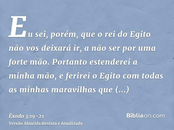 Eu sei, porém, que o rei do Egito não vos deixará ir, a não ser por uma forte mão.Portanto estenderei a minha mão, e ferirei o Egito com todas as minhas maravil