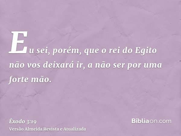 Eu sei, porém, que o rei do Egito não vos deixará ir, a não ser por uma forte mão.