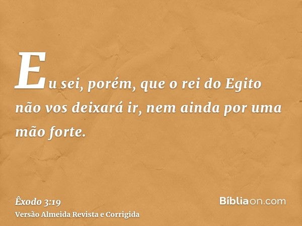 Eu sei, porém, que o rei do Egito não vos deixará ir, nem ainda por uma mão forte.