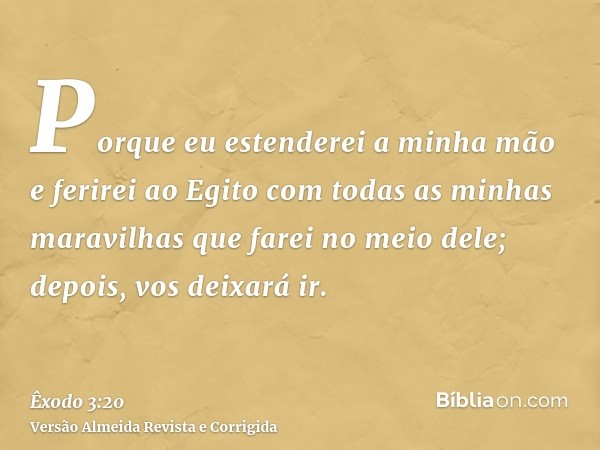 Porque eu estenderei a minha mão e ferirei ao Egito com todas as minhas maravilhas que farei no meio dele; depois, vos deixará ir.