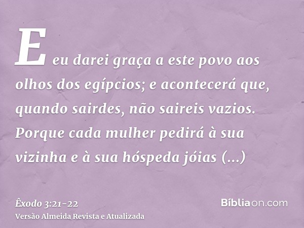 E eu darei graça a este povo aos olhos dos egípcios; e acontecerá que, quando sairdes, não saireis vazios.Porque cada mulher pedirá à sua vizinha e à sua hósped