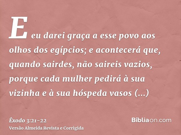 E eu darei graça a esse povo aos olhos dos egípcios; e acontecerá que, quando sairdes, não saireis vazios,porque cada mulher pedirá à sua vizinha e à sua hósped